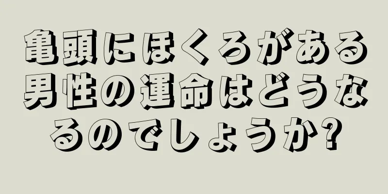 亀頭にほくろがある男性の運命はどうなるのでしょうか?