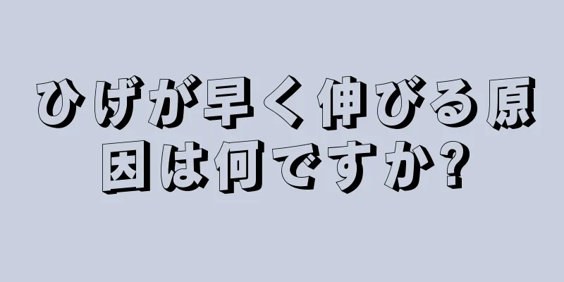 ひげが早く伸びる原因は何ですか?