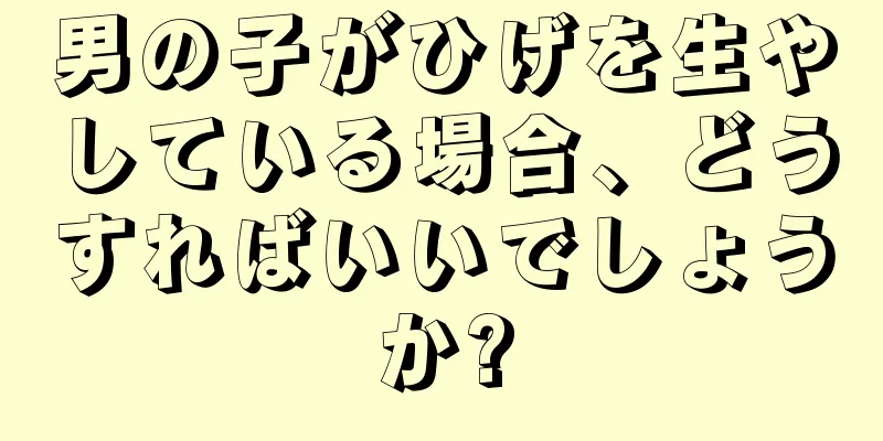 男の子がひげを生やしている場合、どうすればいいでしょうか?