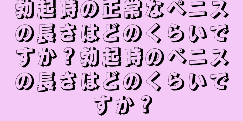 勃起時の正常なペニスの長さはどのくらいですか？勃起時のペニスの長さはどのくらいですか？