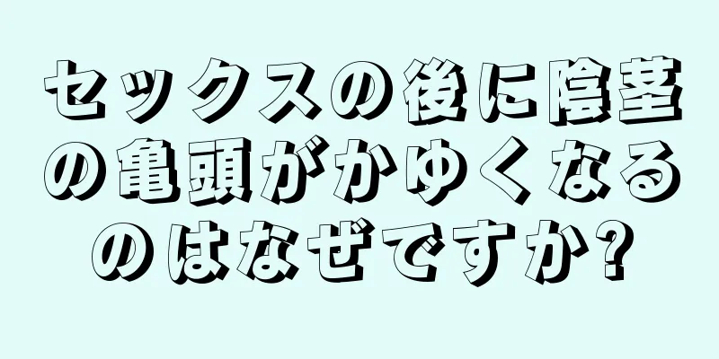 セックスの後に陰茎の亀頭がかゆくなるのはなぜですか?