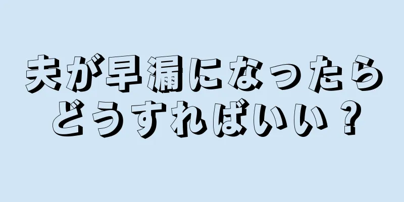 夫が早漏になったらどうすればいい？