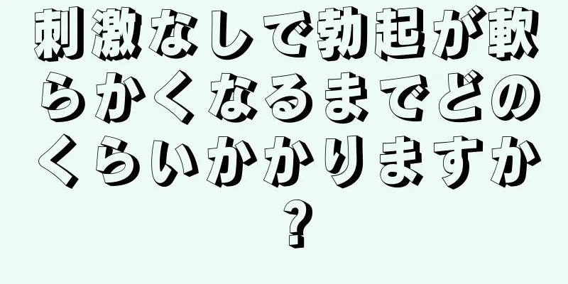 刺激なしで勃起が軟らかくなるまでどのくらいかかりますか？