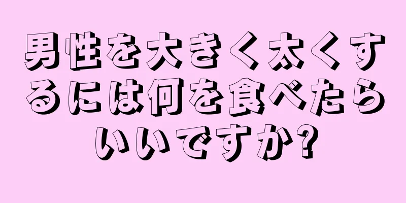 男性を大きく太くするには何を食べたらいいですか?