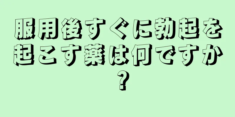 服用後すぐに勃起を起こす薬は何ですか？