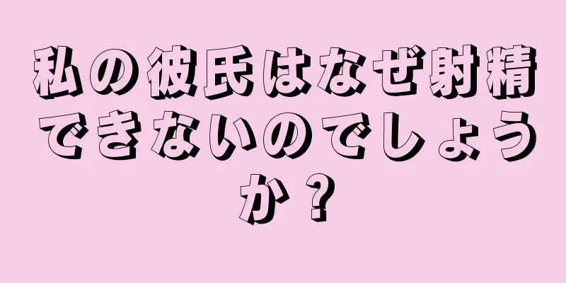 私の彼氏はなぜ射精できないのでしょうか？