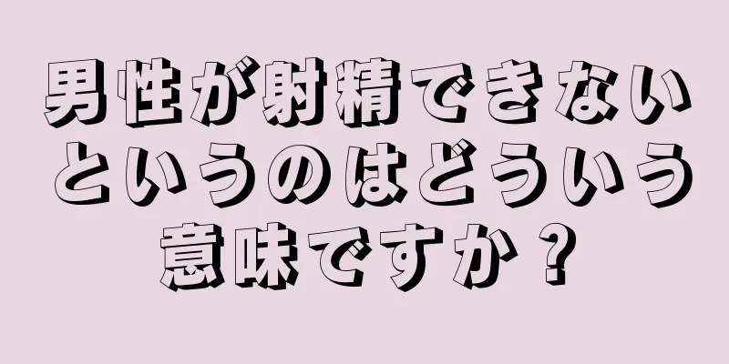 男性が射精できないというのはどういう意味ですか？