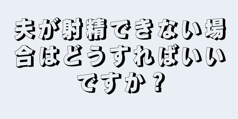 夫が射精できない場合はどうすればいいですか？