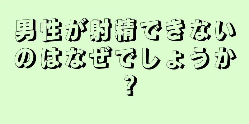 男性が射精できないのはなぜでしょうか？