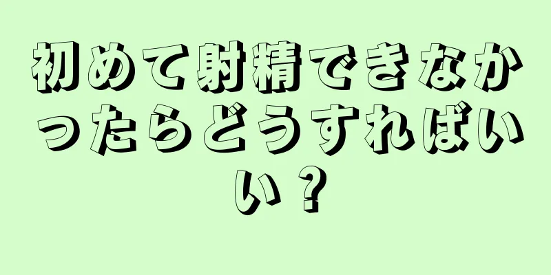 初めて射精できなかったらどうすればいい？
