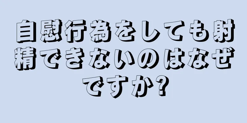 自慰行為をしても射精できないのはなぜですか?