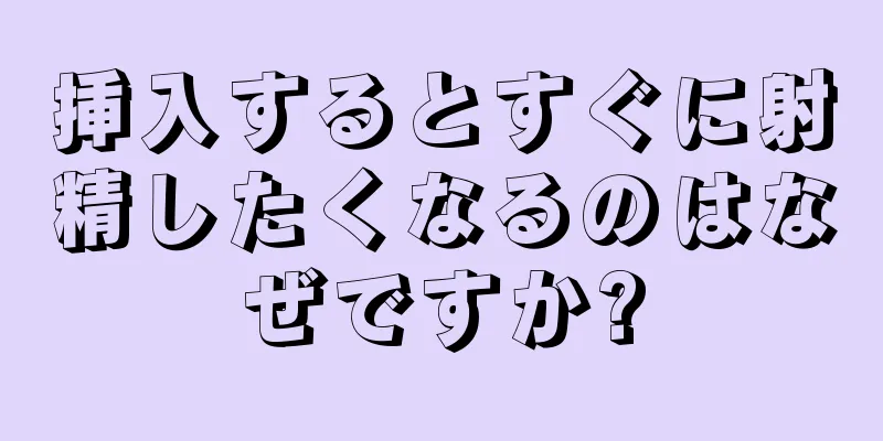 挿入するとすぐに射精したくなるのはなぜですか?