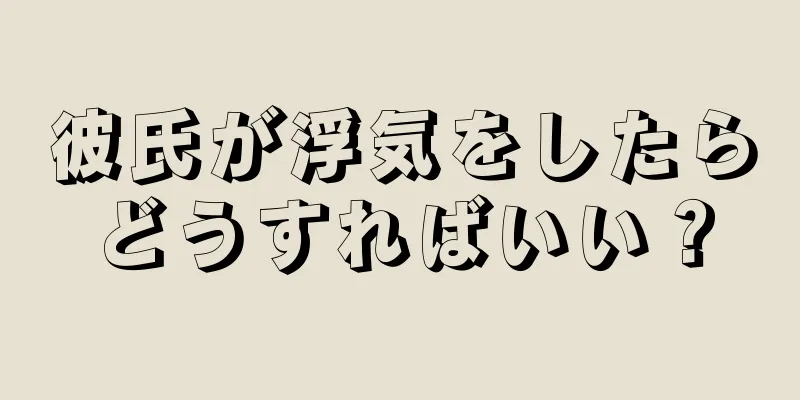 彼氏が浮気をしたらどうすればいい？