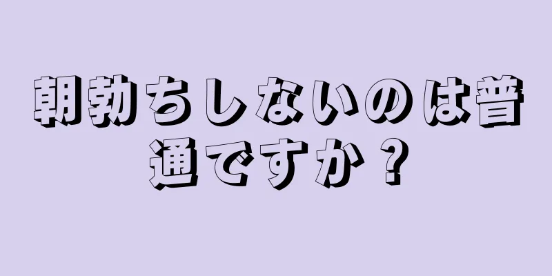 朝勃ちしないのは普通ですか？