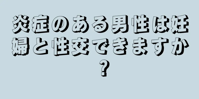 炎症のある男性は妊婦と性交できますか？