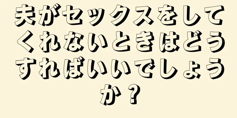 夫がセックスをしてくれないときはどうすればいいでしょうか？