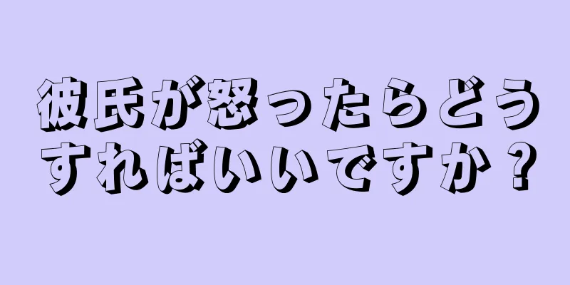 彼氏が怒ったらどうすればいいですか？