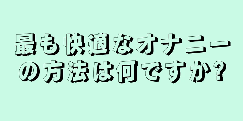 最も快適なオナニーの方法は何ですか?