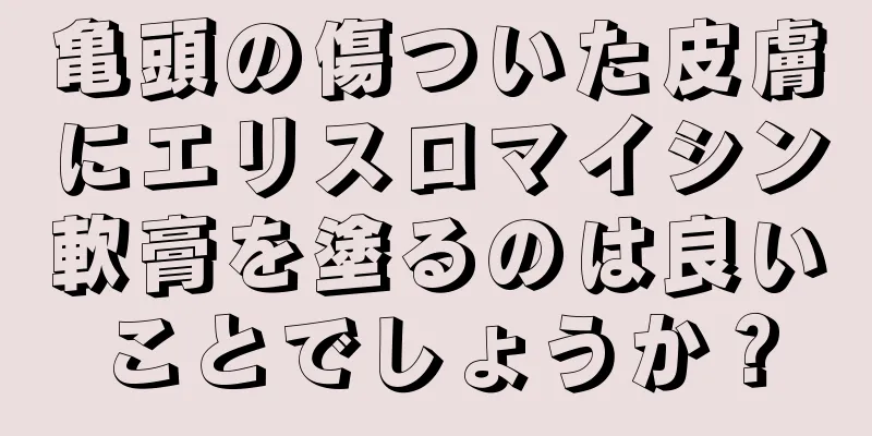 亀頭の傷ついた皮膚にエリスロマイシン軟膏を塗るのは良いことでしょうか？