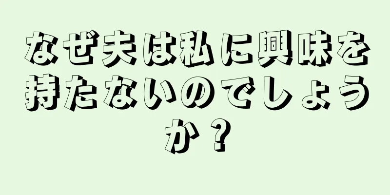 なぜ夫は私に興味を持たないのでしょうか？