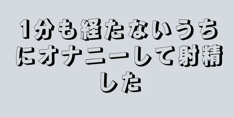 1分も経たないうちにオナニーして射精した