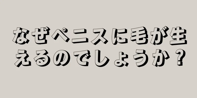 なぜペニスに毛が生えるのでしょうか？