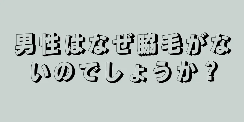 男性はなぜ脇毛がないのでしょうか？