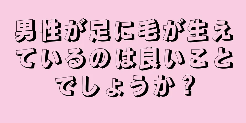 男性が足に毛が生えているのは良いことでしょうか？