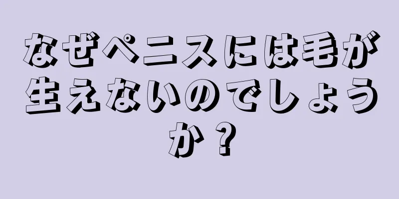 なぜペニスには毛が生えないのでしょうか？