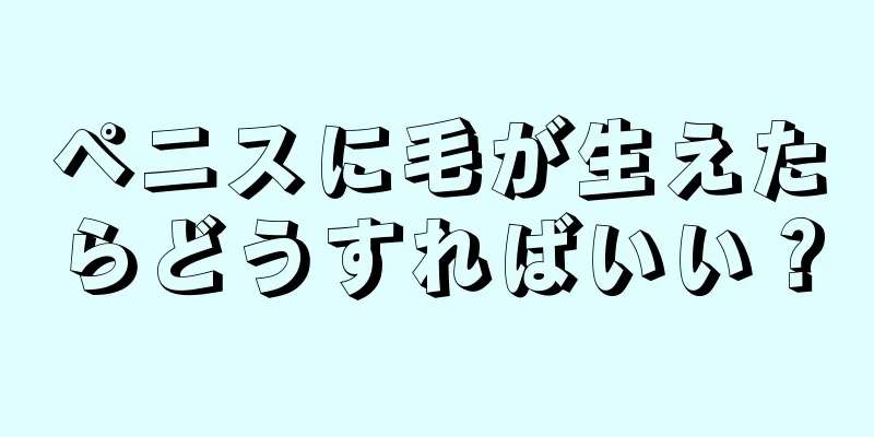 ペニスに毛が生えたらどうすればいい？