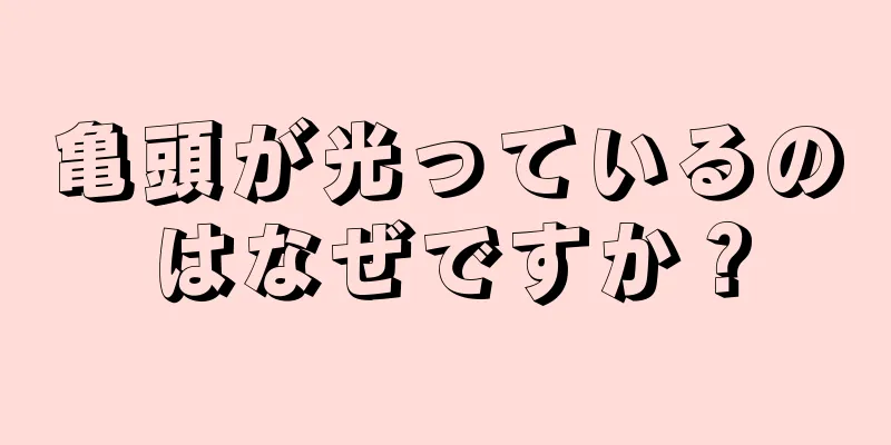 亀頭が光っているのはなぜですか？