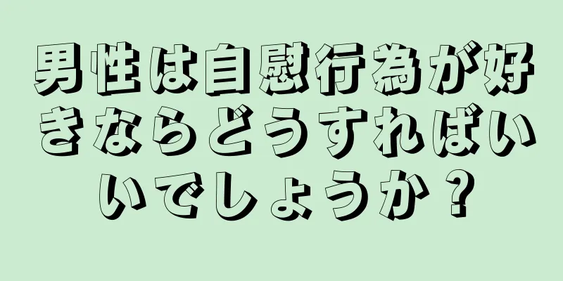 男性は自慰行為が好きならどうすればいいでしょうか？