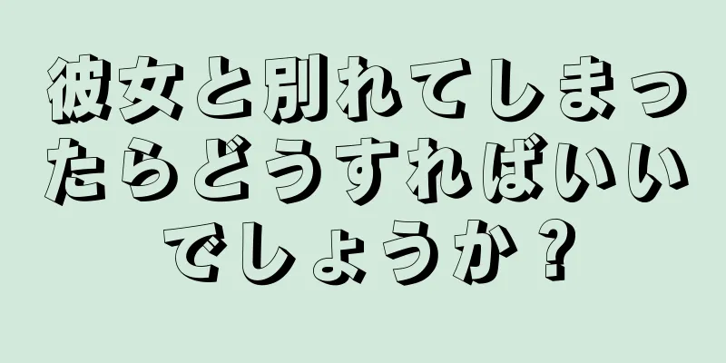 彼女と別れてしまったらどうすればいいでしょうか？