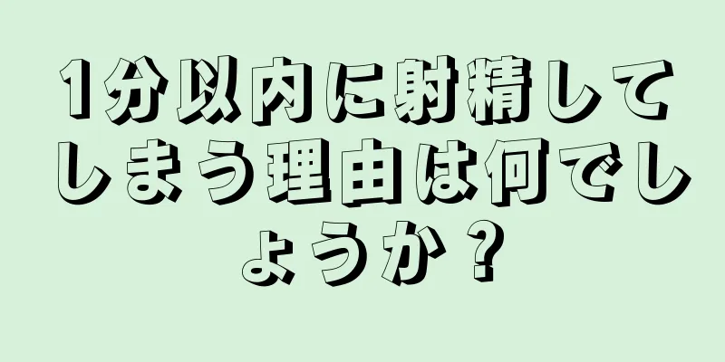 1分以内に射精してしまう理由は何でしょうか？