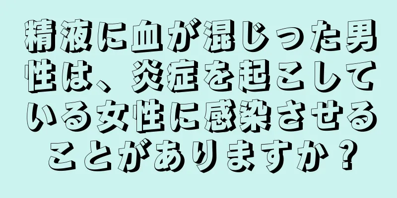 精液に血が混じった男性は、炎症を起こしている女性に感染させることがありますか？