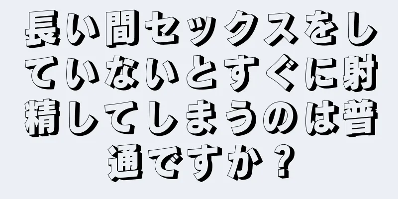 長い間セックスをしていないとすぐに射精してしまうのは普通ですか？