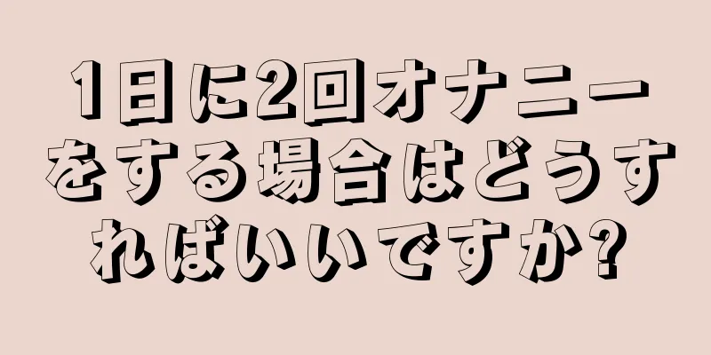 1日に2回オナニーをする場合はどうすればいいですか?