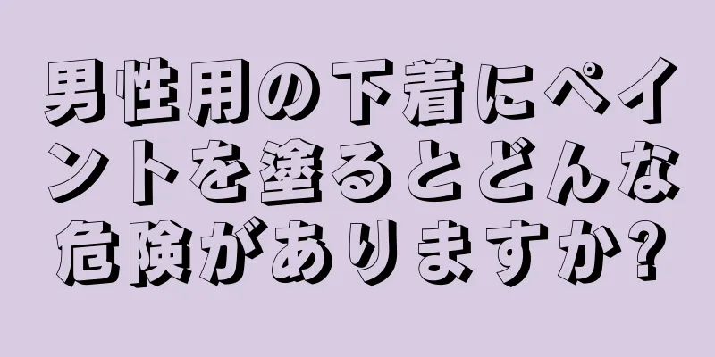 男性用の下着にペイントを塗るとどんな危険がありますか?