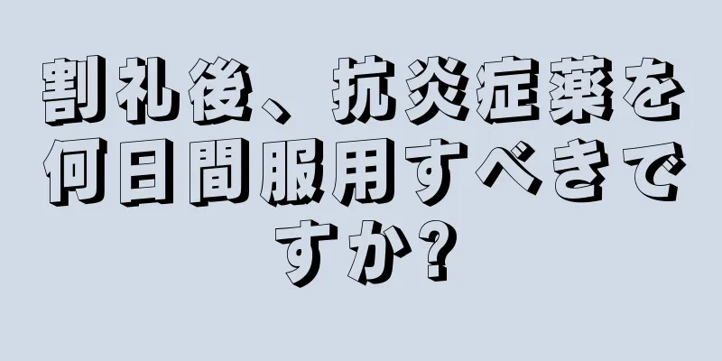 割礼後、抗炎症薬を何日間服用すべきですか?