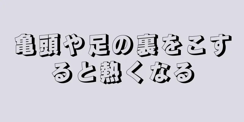 亀頭や足の裏をこすると熱くなる