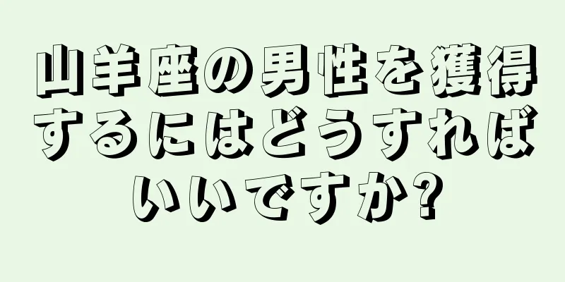 山羊座の男性を獲得するにはどうすればいいですか?