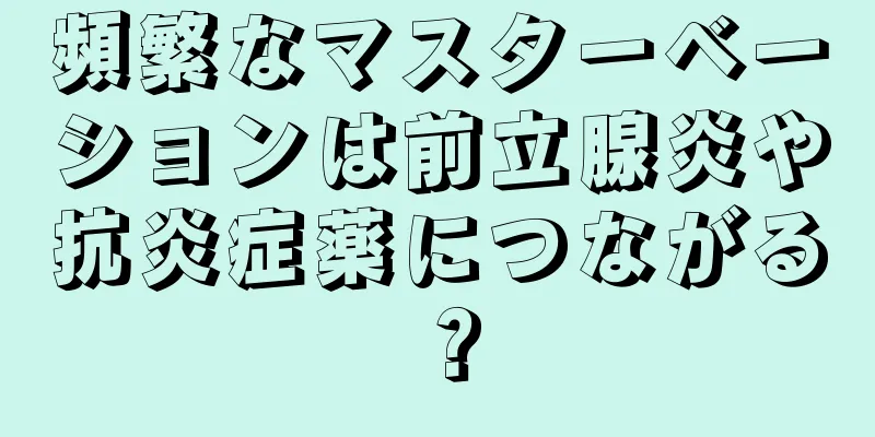 頻繁なマスターベーションは前立腺炎や抗炎症薬につながる？