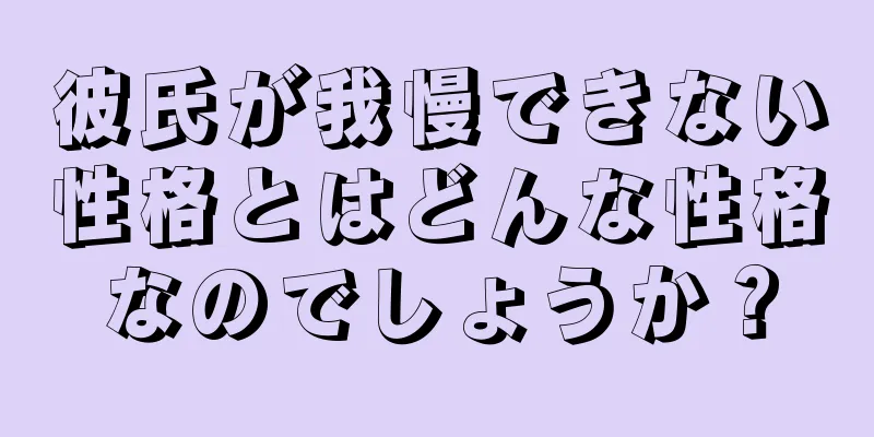 彼氏が我慢できない性格とはどんな性格なのでしょうか？