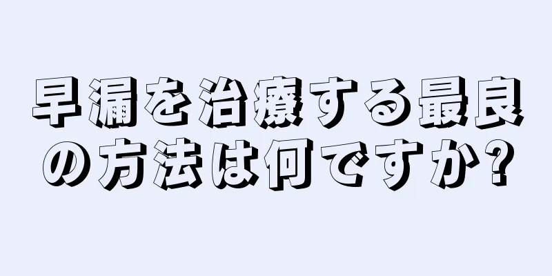 早漏を治療する最良の方法は何ですか?