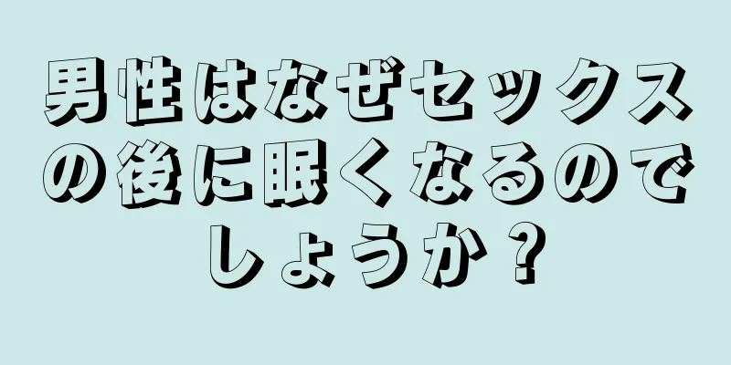 男性はなぜセックスの後に眠くなるのでしょうか？
