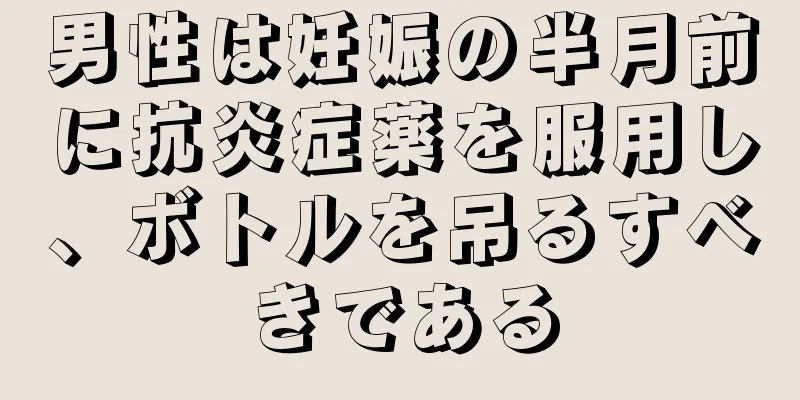 男性は妊娠の半月前に抗炎症薬を服用し、ボトルを吊るすべきである
