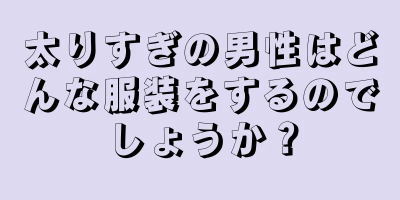太りすぎの男性はどんな服装をするのでしょうか？
