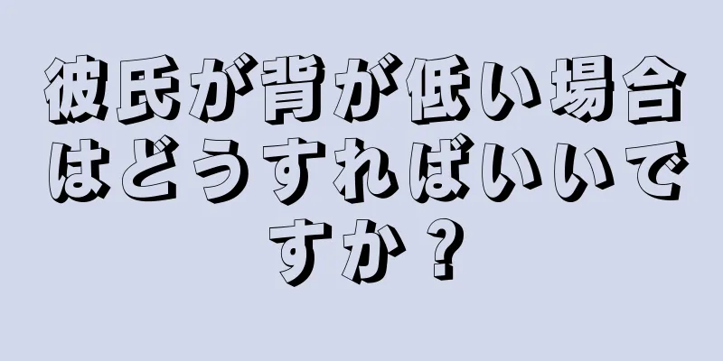 彼氏が背が低い場合はどうすればいいですか？