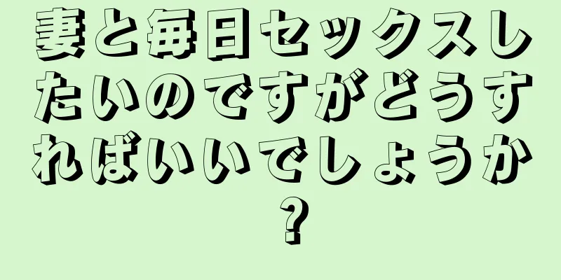 妻と毎日セックスしたいのですがどうすればいいでしょうか？