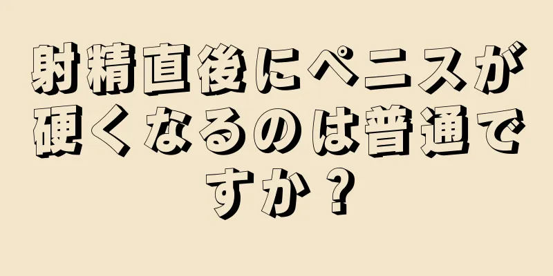 射精直後にペニスが硬くなるのは普通ですか？